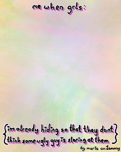 colorfully painted background with pinker tones in the middle and warm on the edges, very soft colors. text at top says "me when grls:". there is no picture below, just more background color. bottom text is in curly braces and says "im already hiding so that they dont think some ugly guy is staring at them". bottom right says "by maria on lemmy"