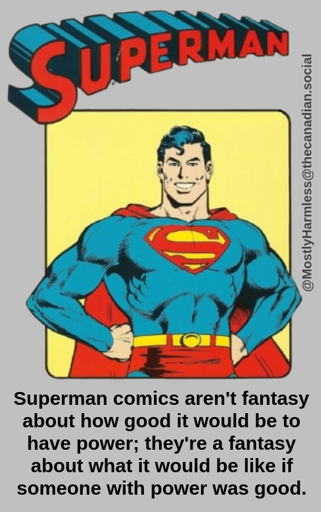 Superman comics aren't fantasy about how good it would be to have power; they're a fantasy about what it would be like if someone with power was good.